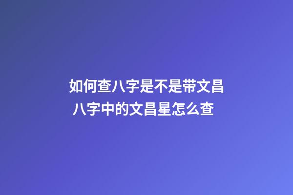 如何查八字是不是带文昌 八字中的文昌星怎么查-第1张-观点-玄机派